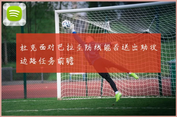 杜克面对巴拉圭防线能否送出助攻边路任务前瞻