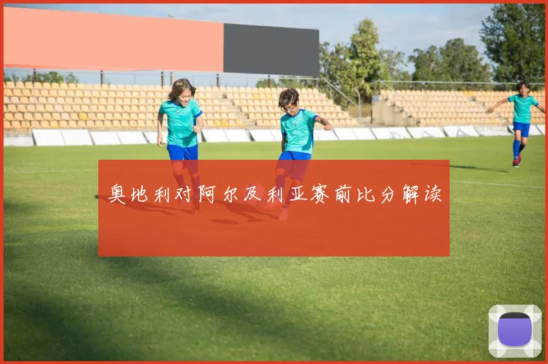 奥地利对阿尔及利亚赛前比分解读
