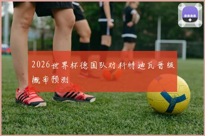 2026世界杯德国队对科特迪瓦晋级概率预测