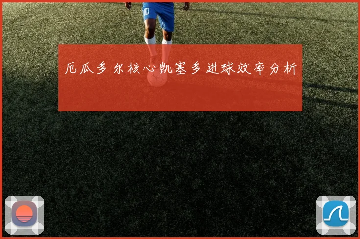 厄瓜多尔核心凯塞多进球效率分析