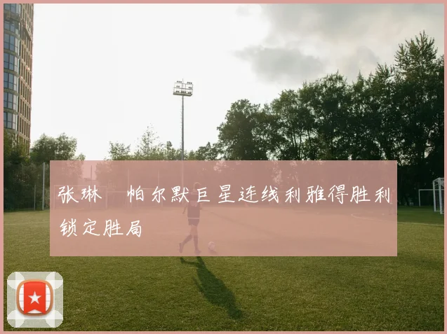 张琳芃帕尔默巨星连线利雅得胜利锁定胜局