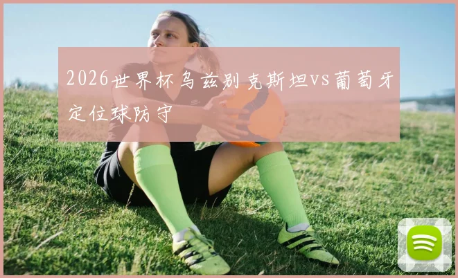 2026世界杯乌兹别克斯坦vs葡萄牙定位球防守