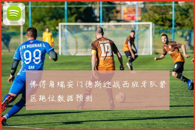 佛得角瑞安门德斯迎战西班牙队禁区跑位数据预测