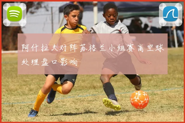 阿什拉夫对阵苏格兰小组赛高空球处理盘口影响
