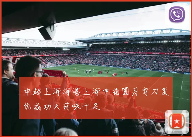 中超上海海港上海申花圆月弯刀复仇成功火药味十足