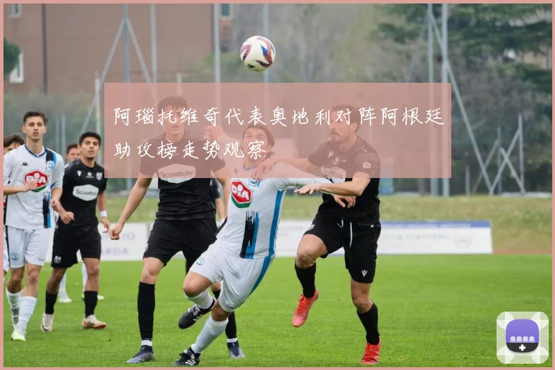 阿瑙托维奇代表奥地利对阵阿根廷助攻榜走势观察