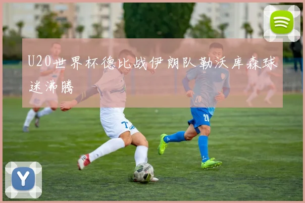 U20世界杯德比战伊朗队勒沃库森球迷沸腾