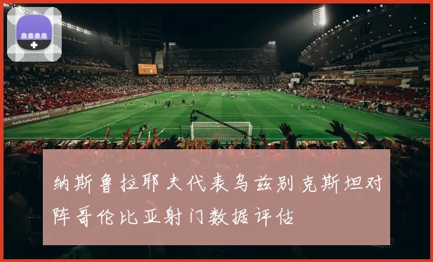 纳斯鲁拉耶夫代表乌兹别克斯坦对阵哥伦比亚射门数据评估